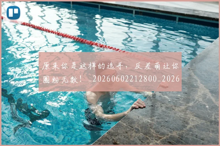原来你是这样的选手,反差萌让你圈粉无数!_20260602212800_20260704175017