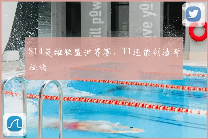 S14英雄联盟世界赛,T1还能创造奇迹吗
