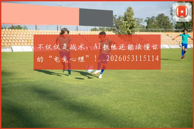 不仅仅是战术，AI教练还能读懂你的“电竞心理”！_20260531151145
