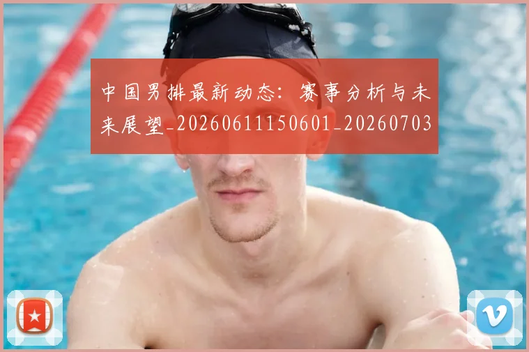 中国男排最新动态:赛事分析与未来展望_20260611150601_20260703205853
