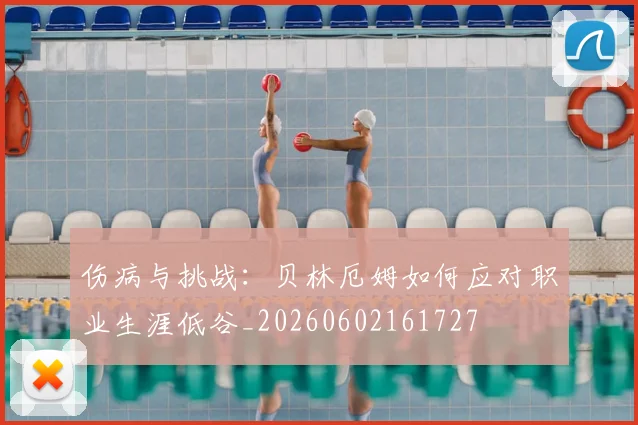 伤病与挑战:贝林厄姆如何应对职业生涯低谷_20260602161727