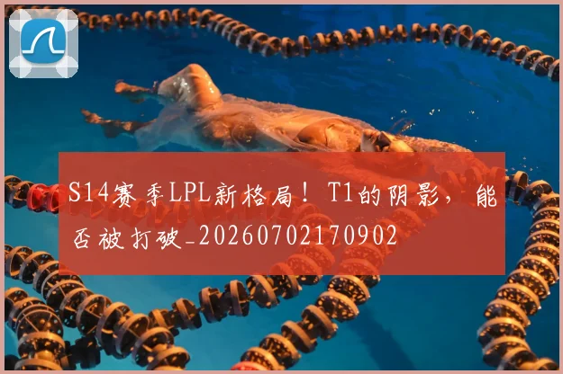 S14赛季LPL新格局!T1的阴影,能否被打破_20260702170902