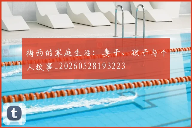 梅西的家庭生活:妻子、孩子与个人故事_20260528193223