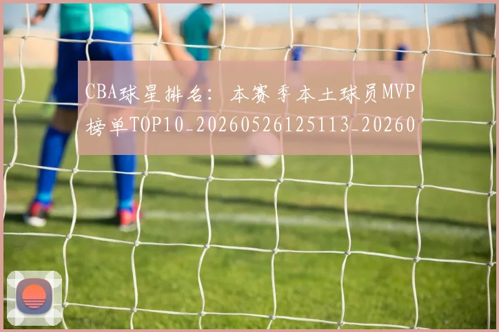 CBA球星排名：本赛季本土球员MVP榜单TOP10_20260526125113_20260702040450