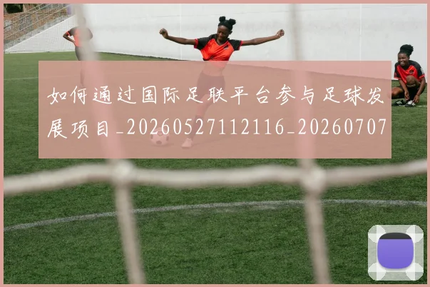 如何通过国际足联平台参与足球发展项目_20260527112116_20260707023249