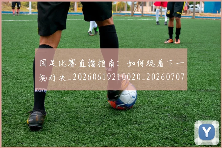 国足比赛直播指南:如何观看下一场对决_20260619210020_20260707015303