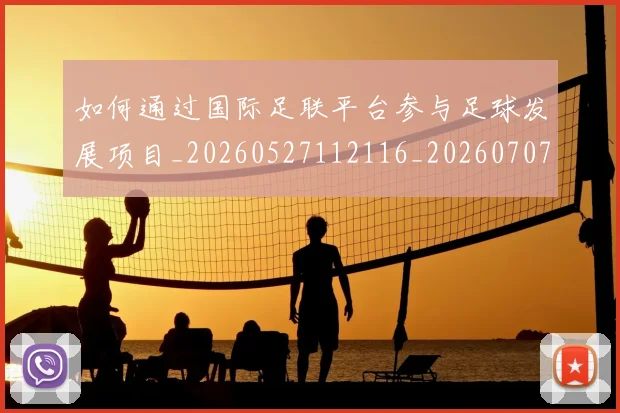 如何通过国际足联平台参与足球发展项目_20260527112116_20260707023249