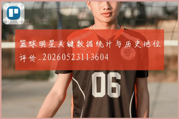 篮球明星关键数据统计与历史地位评价_20260523113604