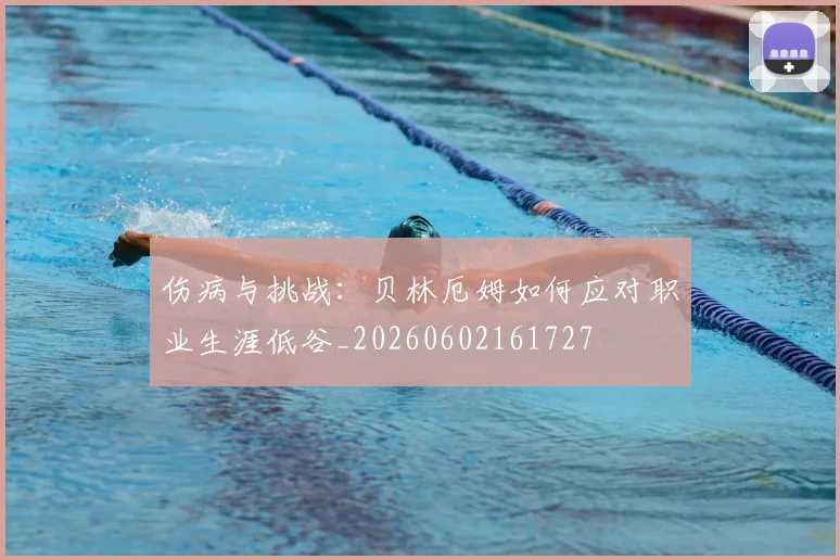 伤病与挑战:贝林厄姆如何应对职业生涯低谷_20260602161727