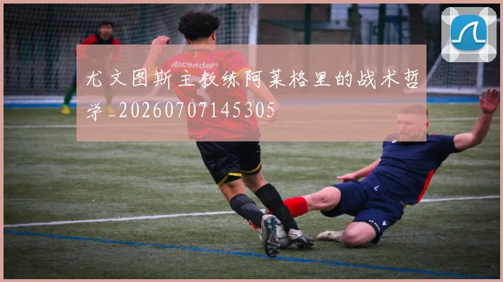 尤文图斯主教练阿莱格里的战术哲学_20260707145305