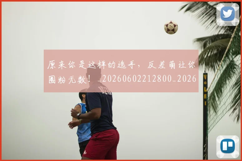 原来你是这样的选手,反差萌让你圈粉无数!_20260602212800_20260704175017