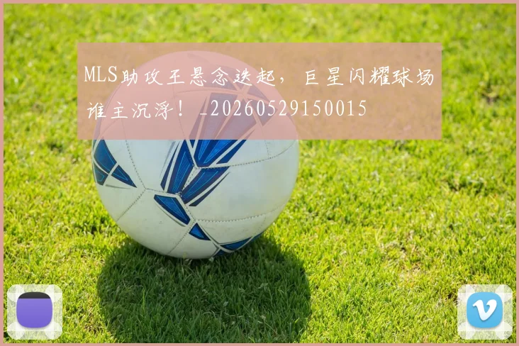 MLS助攻王悬念迭起，巨星闪耀球场谁主沉浮！_20260529150015