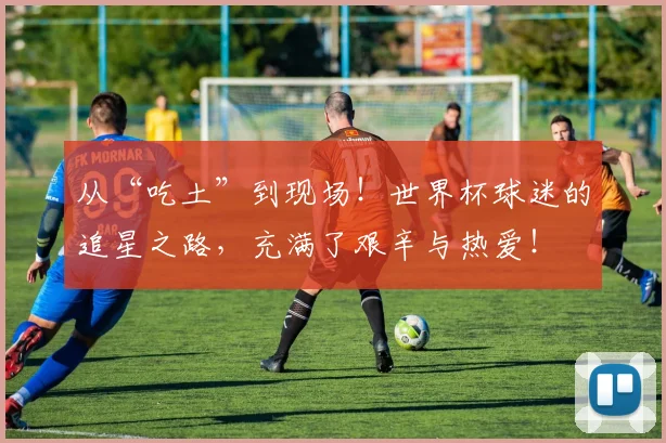 从“吃土”到现场!世界杯球迷的追星之路,充满了艰辛与热爱!