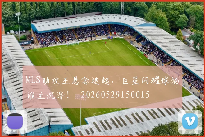 MLS助攻王悬念迭起,巨星闪耀球场谁主沉浮!_20260529150015