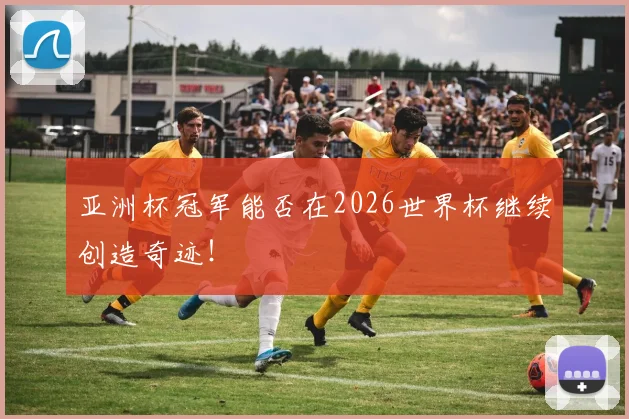 亚洲杯冠军能否在2026世界杯继续创造奇迹！