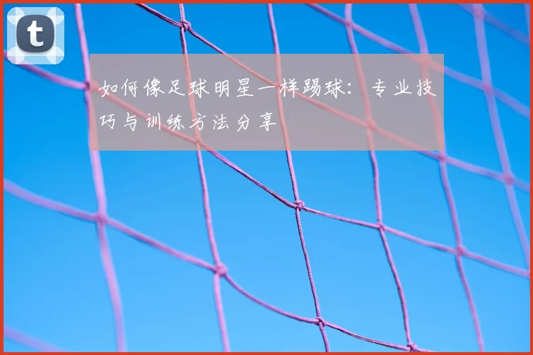 如何像足球明星一样踢球：专业技巧与训练方法分享