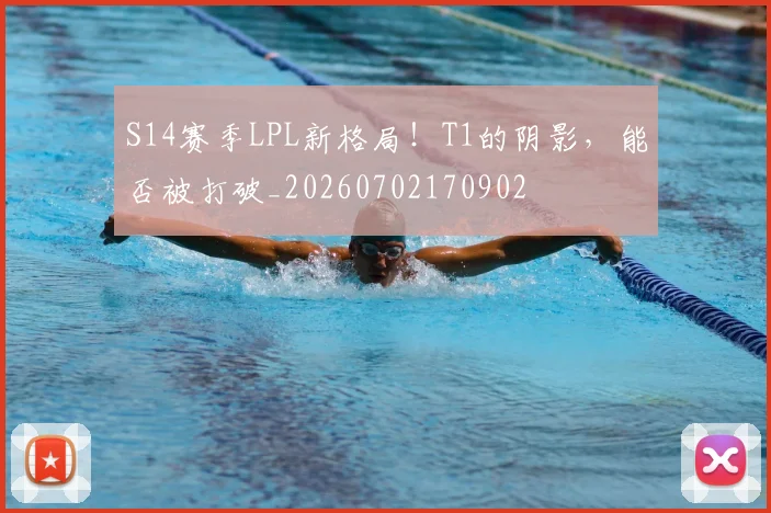 S14赛季LPL新格局！T1的阴影，能否被打破_20260702170902