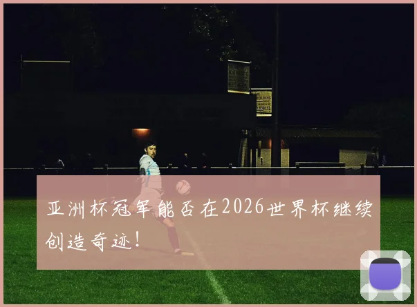 亚洲杯冠军能否在2026世界杯继续创造奇迹！