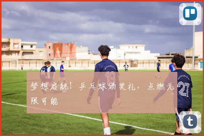 梦想启航！乒乓球颁奖礼，点燃无限可能