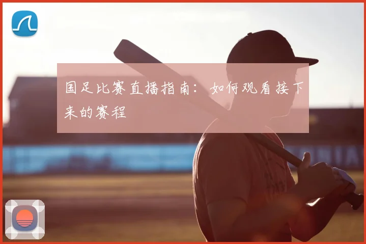 国足比赛直播指南:如何观看接下来的赛程
