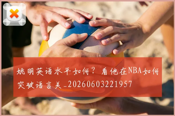 姚明英语水平如何?看他在NBA如何突破语言关_20260603221957