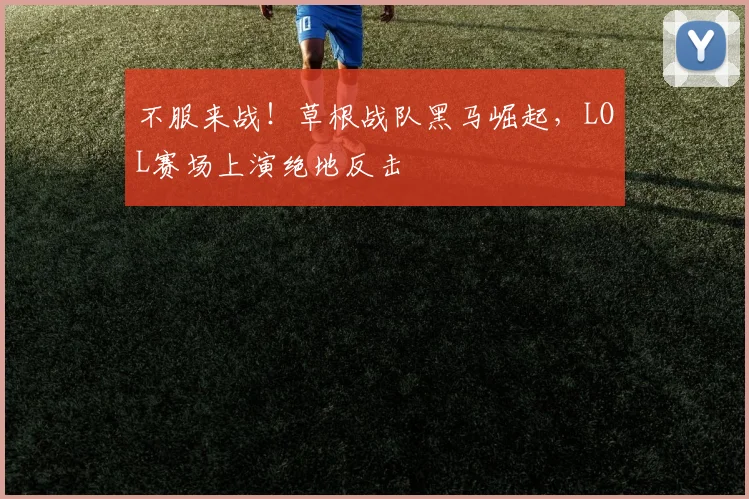 不服来战!草根战队黑马崛起,LOL赛场上演绝地反击