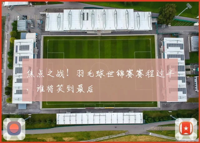 焦点之战!羽毛球世锦赛赛程过半,谁将笑到最后