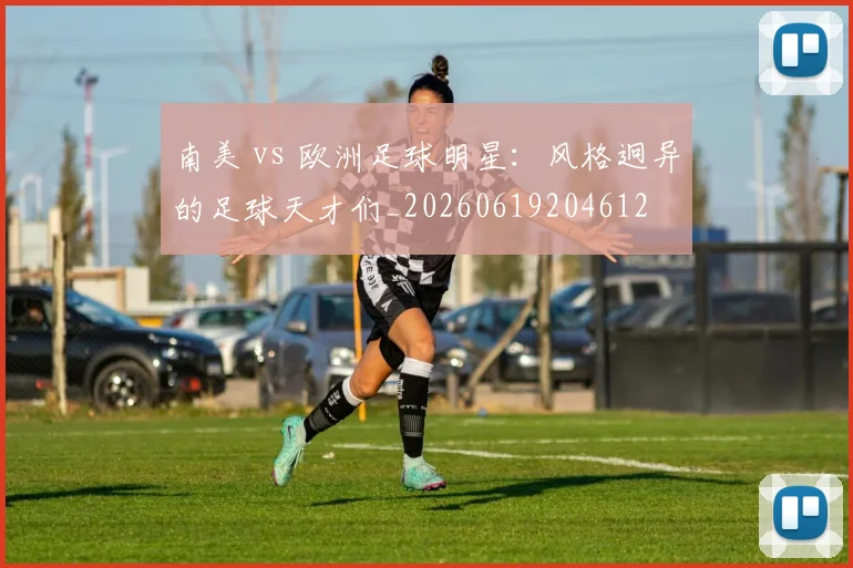 南美 vs 欧洲足球明星：风格迥异的足球天才们_20260619204612