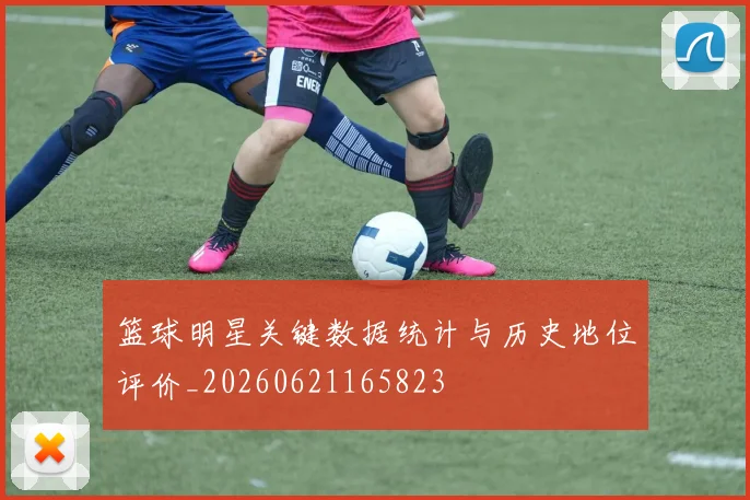 篮球明星关键数据统计与历史地位评价_20260621165823