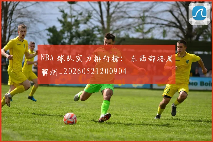 NBA 球队实力排行榜:东西部格局解析_20260521200904