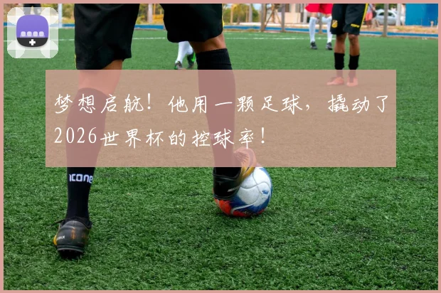 梦想启航！他用一颗足球，撬动了2026世界杯的控球率！