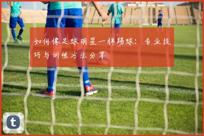 如何像足球明星一样踢球:专业技巧与训练方法分享