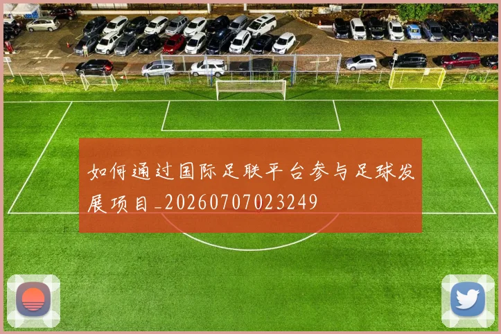 如何通过国际足联平台参与足球发展项目_20260707023249